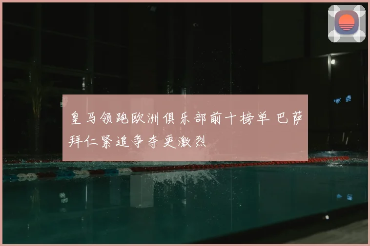 皇马领跑欧洲俱乐部前十榜单 巴萨拜仁紧追争夺更激烈