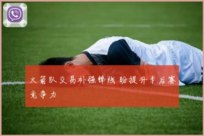 火箭队交易补强锋线 盼提升季后赛竞争力