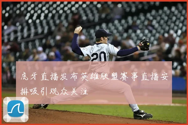 虎牙直播发布英雄联盟赛事直播安排吸引观众关注