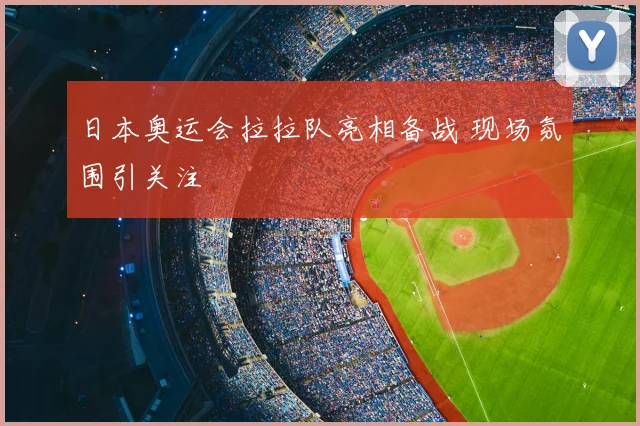 日本奥运会拉拉队亮相备战 现场氛围引关注