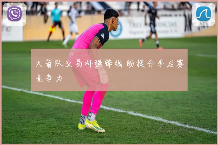 火箭队交易补强锋线 盼提升季后赛竞争力