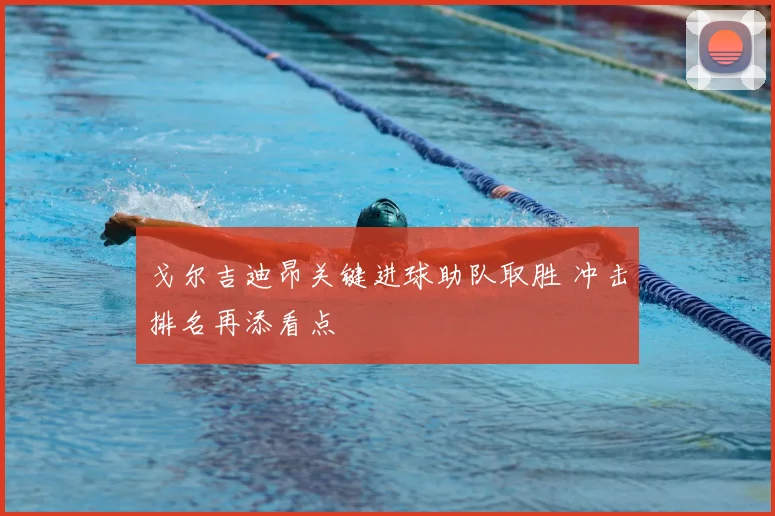 戈尔吉迪昂关键进球助队取胜 冲击排名再添看点