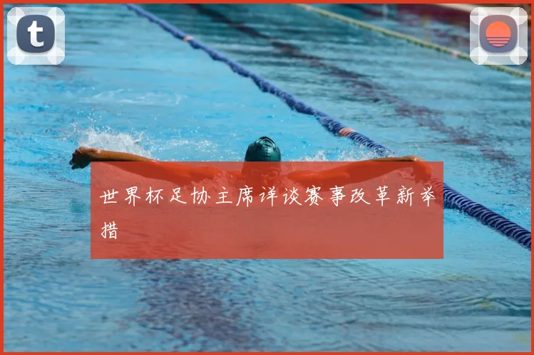 世界杯足协主席详谈赛事改革新举措