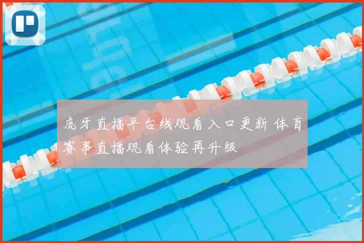 虎牙直播平台线观看入口更新 体育赛事直播观看体验再升级