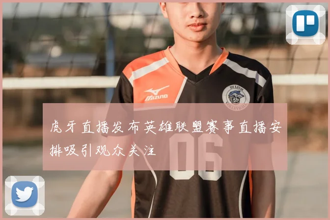 虎牙直播发布英雄联盟赛事直播安排吸引观众关注