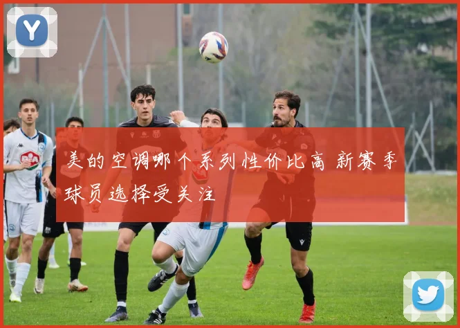 美的空调哪个系列性价比高 新赛季球员选择受关注