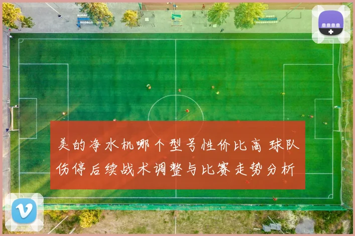 美的净水机哪个型号性价比高 球队伤停后续战术调整与比赛走势分析