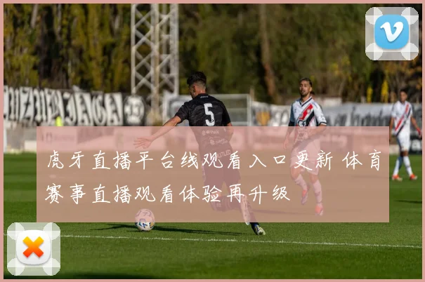 虎牙直播平台线观看入口更新 体育赛事直播观看体验再升级