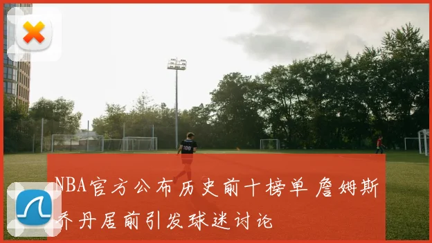 NBA官方公布历史前十榜单 詹姆斯乔丹居前引发球迷讨论