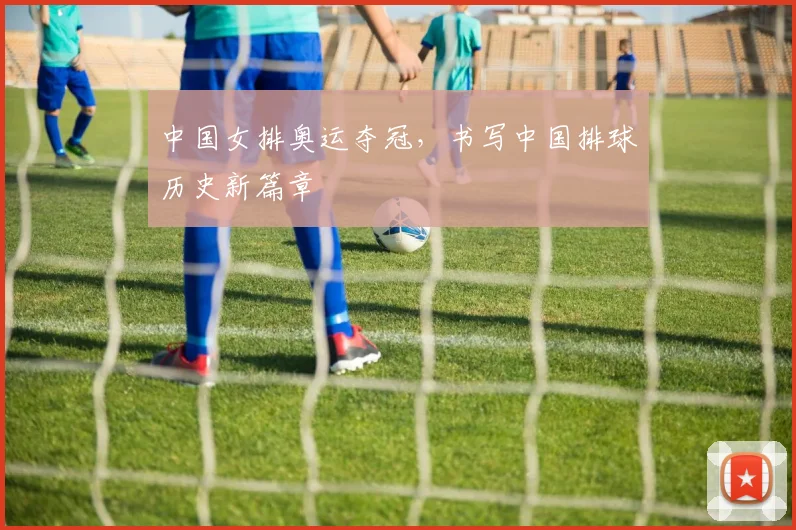 中国女排奥运夺冠，书写中国排球历史新篇章